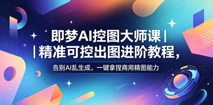 即梦AI控图大师课｜精准可控出图进阶教程，告别AI乱生成，一键拿捏商用精图能力-小洋博客-新起点