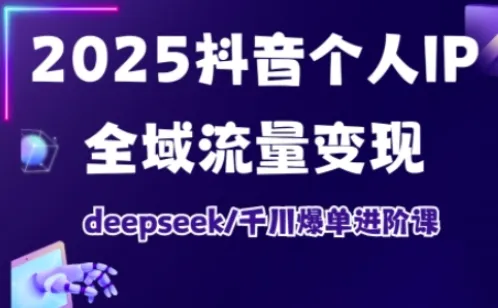 抖音个人IP全域流量变现进阶课，deepseek千川爆单进阶课(更新2026年05月)-小洋博客-新起点