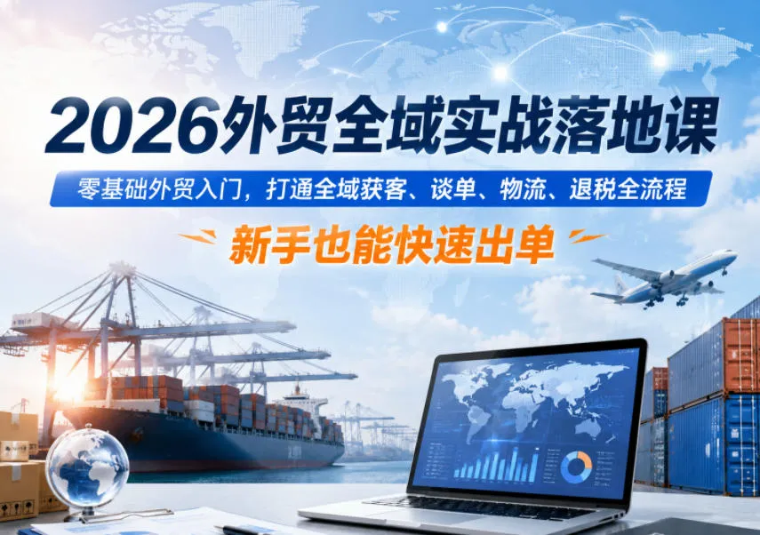 2026外贸全域实战落地课，零基础外贸入门，打通全域获客、谈单、物流、退税全流程，新手也能快速出单-小洋博客-新起点