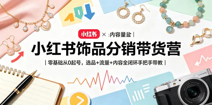 小红书饰品分销带货营｜零基础从0起号，选品+流量+内容全闭环手把手带教(更新0527)-小洋博客-新起点