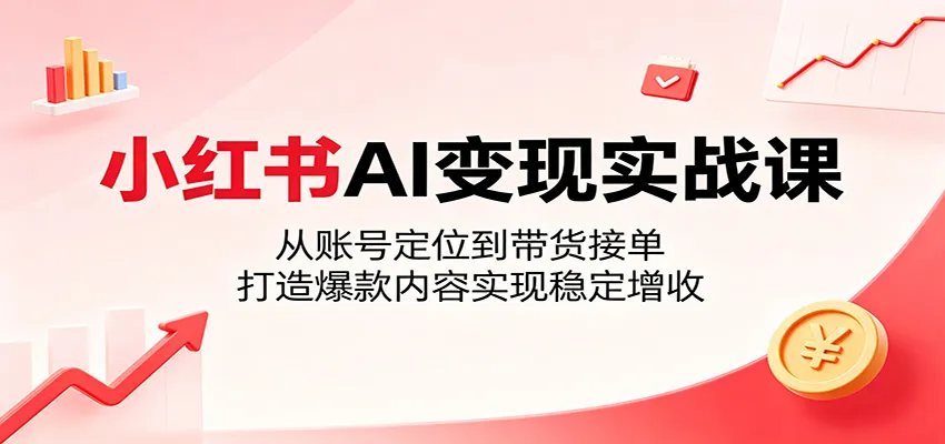 小红书AI变现实战课：从账号定位到带货接单，打造爆款内容实现稳定增收-小洋博客-新起点