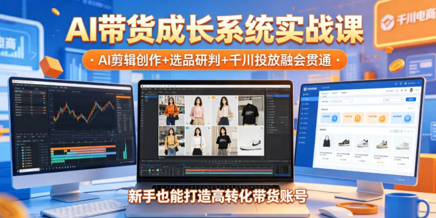 AI带货成长系统实战课，AI剪辑创作+选品研判+千川投放融会贯通，新手也能打造高转化带货账号(更新2026年)-小洋博客-新起点