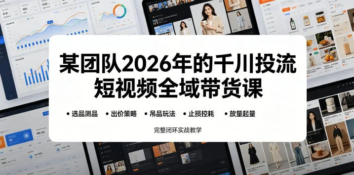 某团队2026年的千川投流短视频全域带货课，从选品测品、吊品玩法、止损控耗到放量起量，完整闭环实战教学-小洋博客-新起点