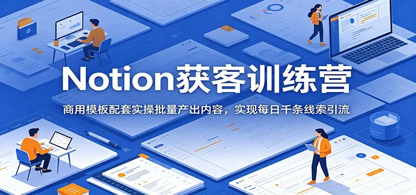 Notion获客训练营：商用模板配套实操批量产出内容，实现每日千条线索引流-小洋博客-新起点