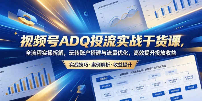 视频号ADQ投流实战干货课，全流程实操拆解，玩转账户搭建与流量优化，高效提升投放收益-小洋博客-新起点