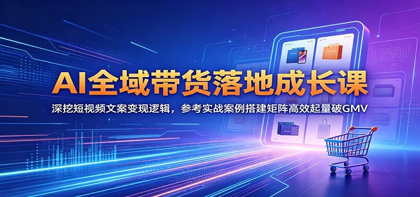 AI全域带货落地成长课：深挖短视频文案变现逻辑，参考实战案例搭建矩阵高效起量破GMV-小洋博客-新起点