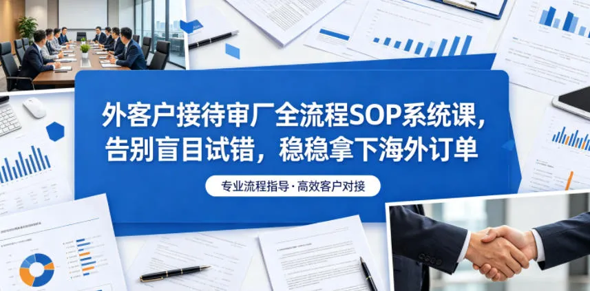 外客户接待审厂全流程SOP系统课，告别盲目试错，稳稳拿下海外订单-小洋博客-新起点