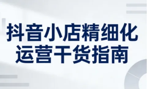 抖音小店精细化运营干货指南新版,助力商家系统提升店铺运营能力(更新26年6月)-小洋博客-新起点