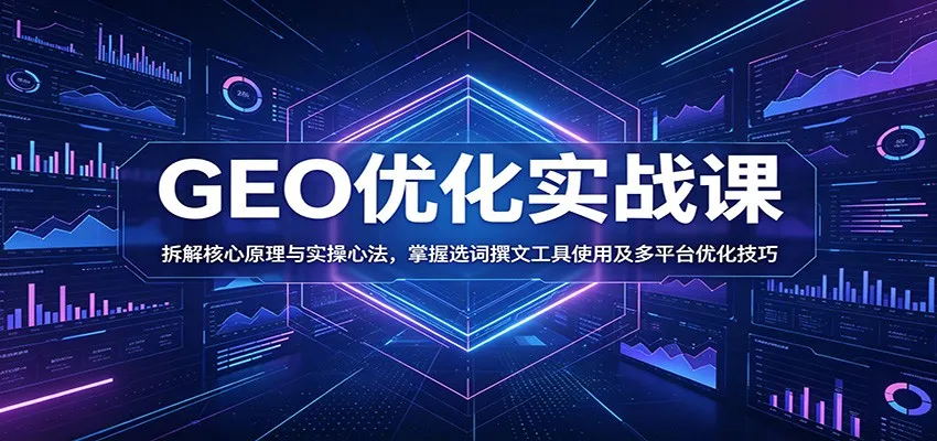 GEO优化实战课：拆解核心原理与实操心法，掌握选词撰文工具使用及多平台优化技巧-小洋博客-新起点