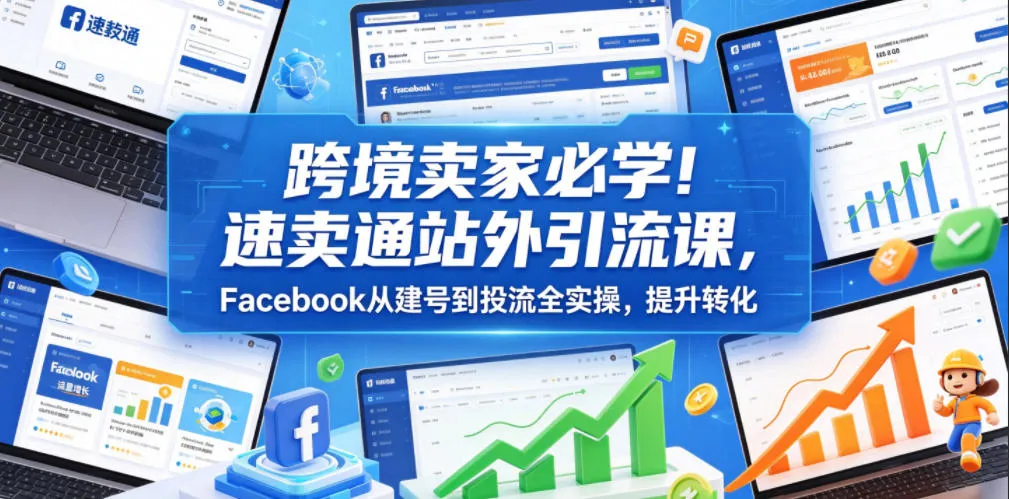 跨境卖家必学!速卖通站外引流课,Facebook从建号到投流全实操,提升转化-小洋博客-新起点