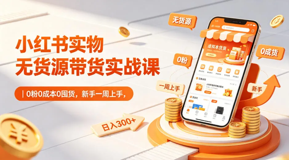 小红书实物无货源带货实战课｜0粉0成本0囤货，新手一周上手，日入300+(更新)-小洋博客-新起点