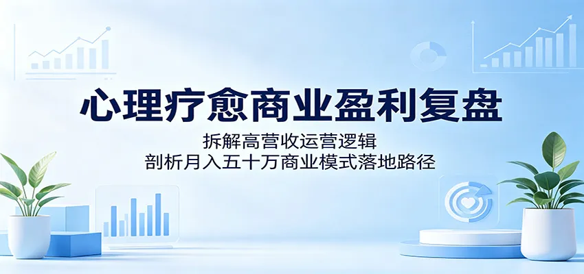 心理疗愈商业盈利复盘：拆解高营收运营逻辑，剖析月入五十万商业模式落地路径-小洋博客-新起点