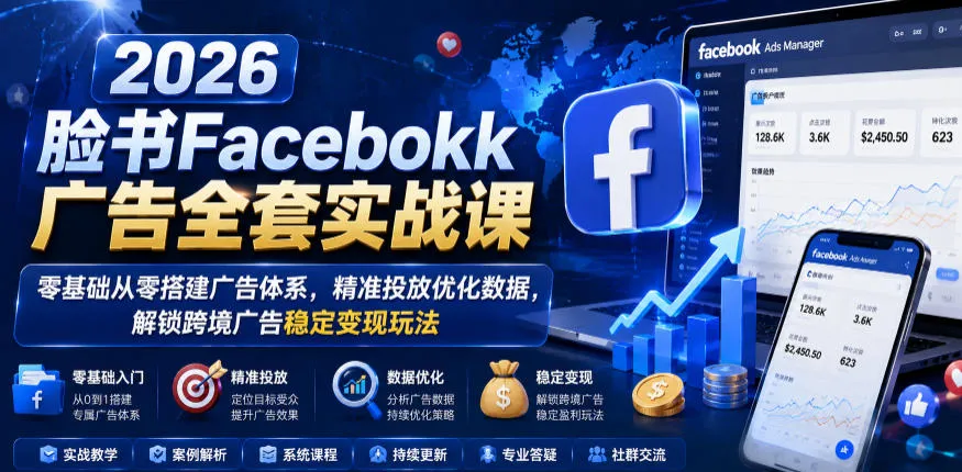 2026脸书Facebook广告全套实战课，零基础从零搭建广告体系，精准投放优化数据，解锁跨境广告稳定变现玩法-小洋博客-新起点