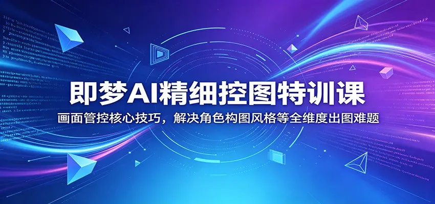 即梦AI精细控图特训课：画面管控核心技巧，解决角色构图风格等全维度出图难题-小洋博客-新起点