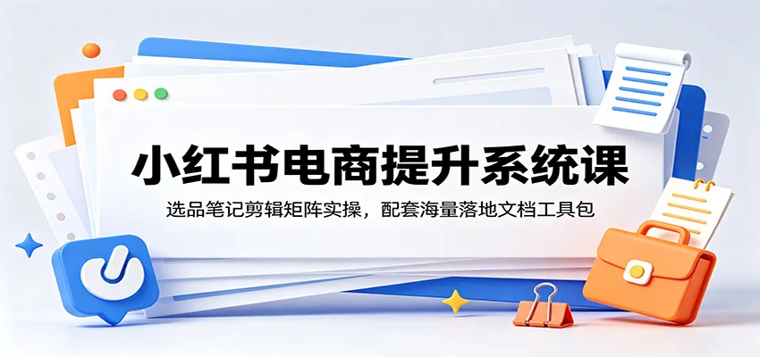 小红书电商提升系统课：选品笔记剪辑矩阵实操，配套海量落地文档工具包-小洋博客-新起点