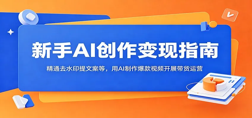 新手AI创作变现指南：精通去水印提文案等，用AI制作爆款视频开展带货运营-小洋博客-新起点