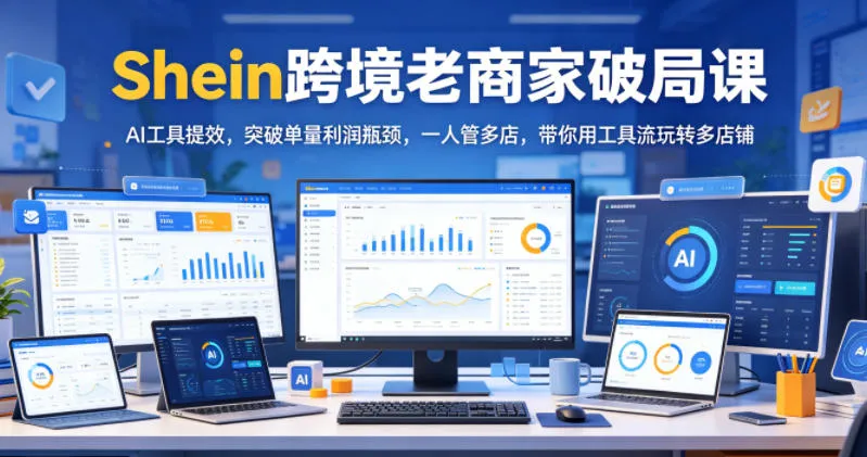 Shein跨境老商家破局课，AI工具提效，突破单量利润瓶颈，一人管多店，带你用工具流玩转多店铺-小洋博客-新起点