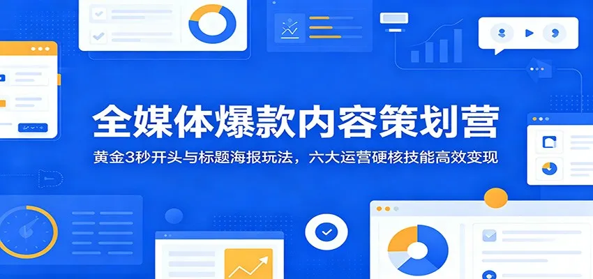 全媒体爆款内容策划营：黄金3秒开头与标题海报玩法，六大运营硬核技能高效变现-小洋博客-新起点