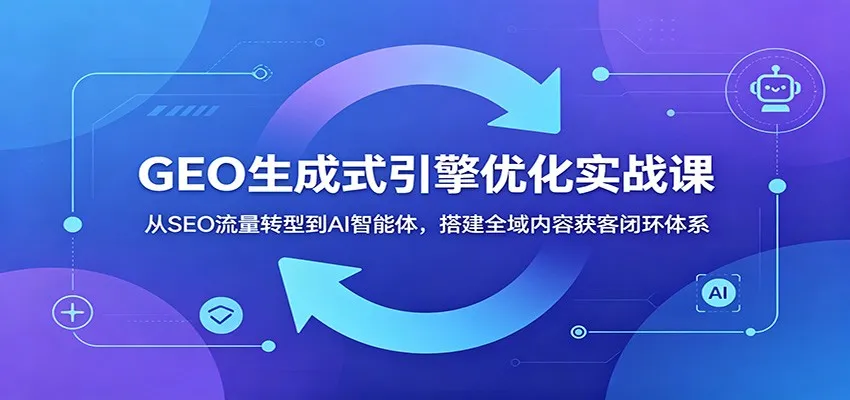 GEO生成式引擎优化实战课：从SEO流量转型到AI智能体，搭建全域内容获客闭环体系-小洋博客-新起点